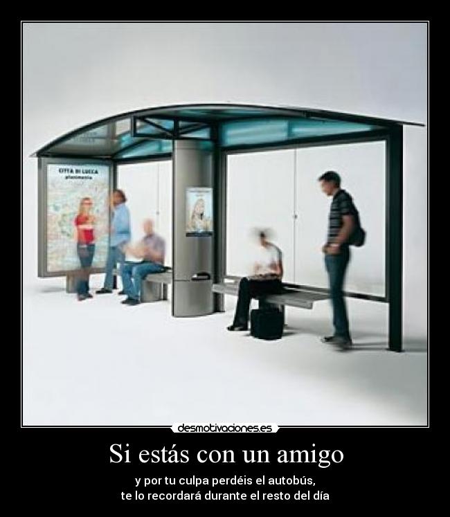 Si estás con un amigo - y por tu culpa perdéis el autobús,
te lo recordará durante el resto del día