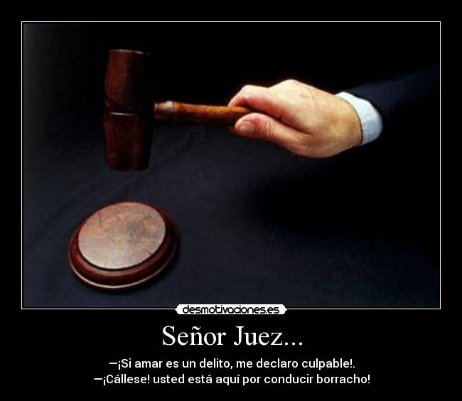 Señor Juez... - —¡Si amar es un delito, me declaro culpable!.
—¡Cállese! usted está aquí por conducir borracho!