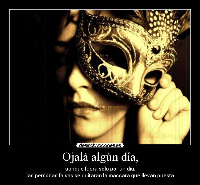 Ojalá algún día, - aunque fuera sólo por un día,
las personas falsas se quitaran la máscara que llevan puesta.