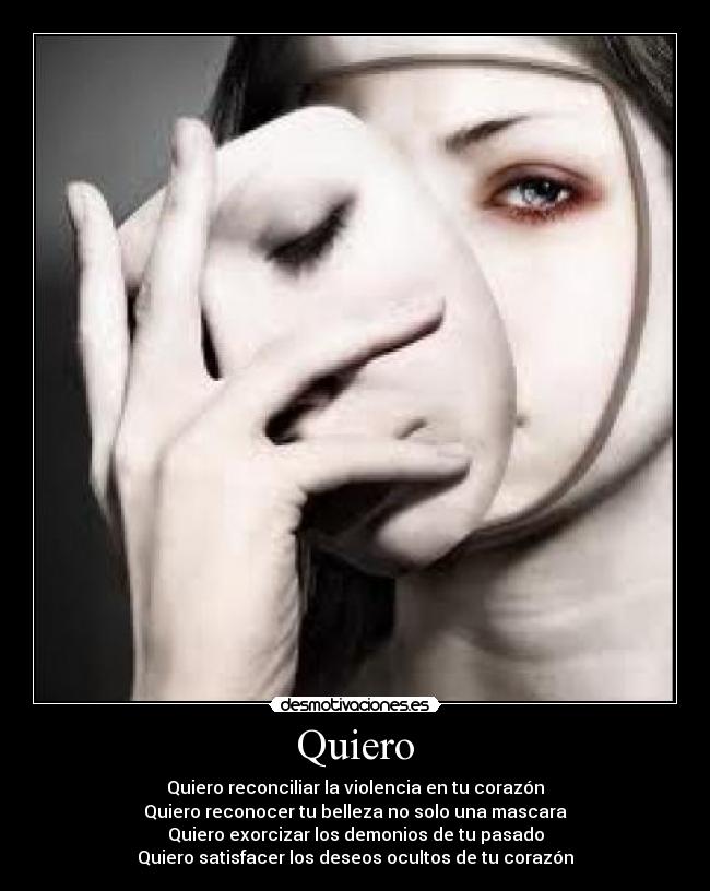Quiero - Quiero reconciliar la violencia en tu corazón
Quiero reconocer tu belleza no solo una mascara
Quiero exorcizar los demonios de tu pasado
Quiero satisfacer los deseos ocultos de tu corazón