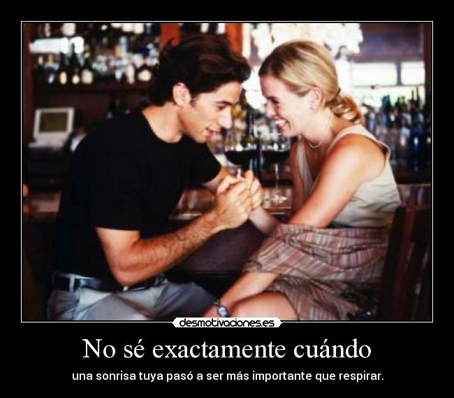 No sé exactamente cuándo - una sonrisa tuya pasó a ser más importante que respirar.