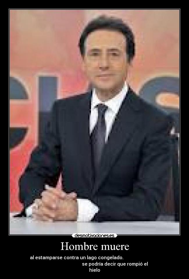 Hombre muere - al estamparse contra un lago congelado.
se podría decir que rompió el
hielo
