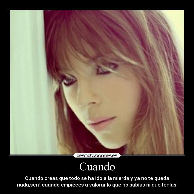 Cuando - Cuando creas que todo se ha ido a la mierda y ya no te queda
nada,será cuando empieces a valorar lo que no sabías ni que tenías.