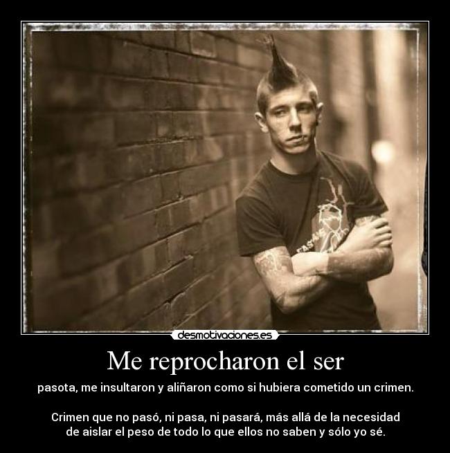 Me reprocharon el ser - pasota, me insultaron y aliñaron como si hubiera cometido un crimen.
Crimen que no pasó, ni pasa, ni pasará, más allá de la necesidad
de aislar el peso de todo lo que ellos no saben y sólo yo sé.