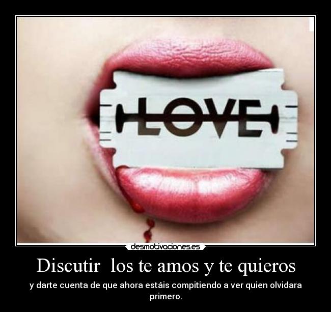 Discutir  los te amos y te quieros - y darte cuenta de que ahora estáis compitiendo a ver quien olvidara primero.