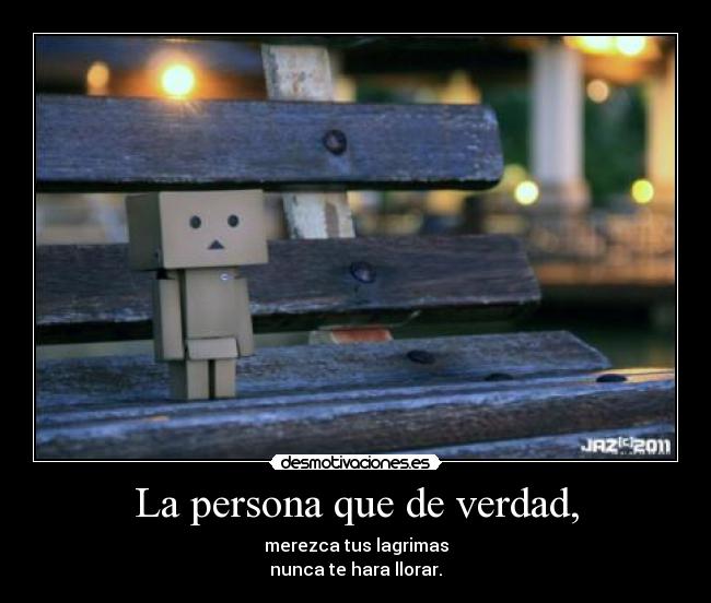 La persona que de verdad, - merezca tus lagrimas
nunca te hara llorar.