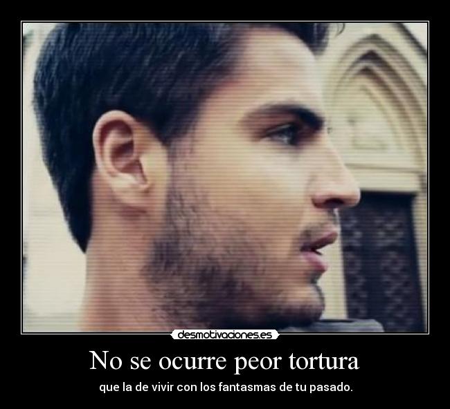 No se ocurre peor tortura - que la de vivir con los fantasmas de tu pasado.