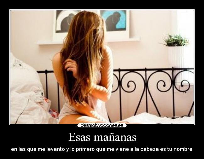 Esas mañanas - en las que me levanto y lo primero que me viene a la cabeza es tu nombre.