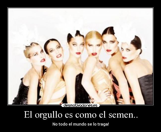 El orgullo es como el semen.. -