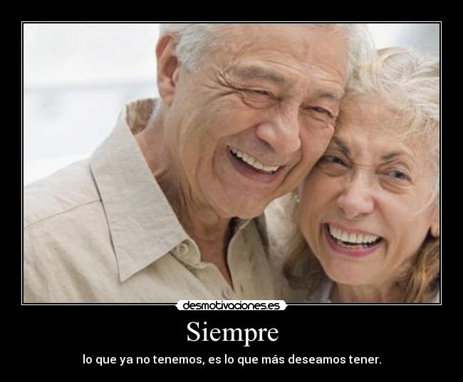 Siempre - lo que ya no tenemos, es lo que más deseamos tener.