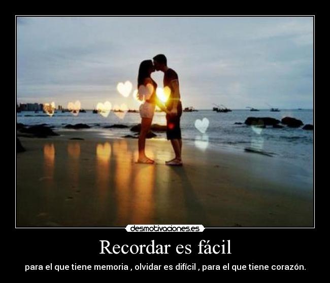 Recordar es fácil - para el que tiene memoria , olvidar es difícil , para el que tiene corazón.