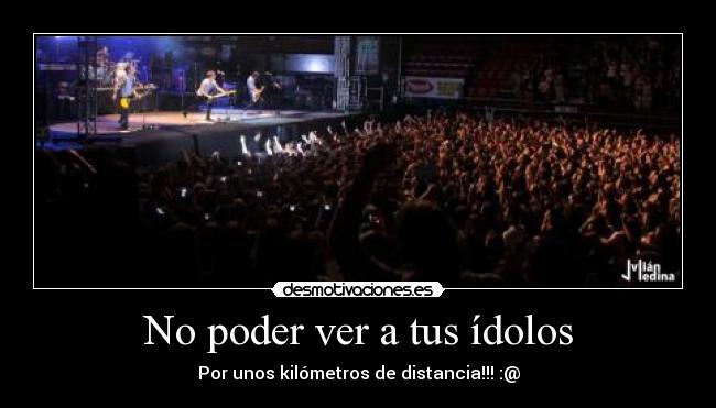 No poder ver a tus ídolos - Por unos kilómetros de distancia!!! :@