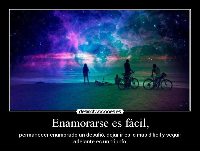 Enamorarse es fácil, - permanecer enamorado un desafió, dejar ir es lo mas difícil y seguir
adelante es un triunfo.