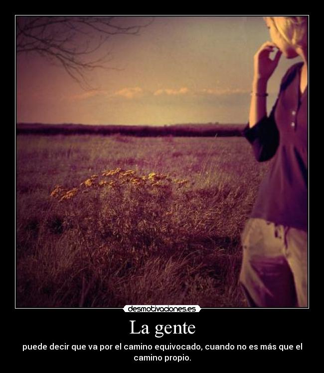 La gente - puede decir que va por el camino equivocado, cuando no es más que el
camino propio.