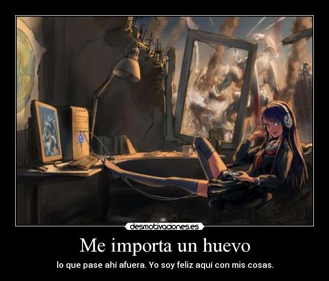 Me importa un huevo - lo que pase ahí afuera. Yo soy feliz aquí con mis cosas.