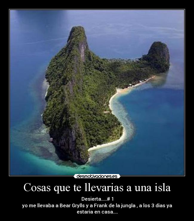 Cosas que te llevarias a una isla - Desierta.....# 1
yo me llevaba a Bear Grylls y a Frank de la jungla , a los 3 dias ya estaria en casa....