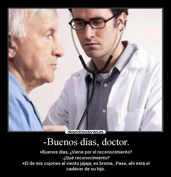 -Buenos días, doctor. - +Buenos días, ¿Viene por el reconocimiento?
-¿Qué reconocimiento?
+El de mis cojones al viento jajaja, es broma...Pase, ahí está el cadáver de su hijo.