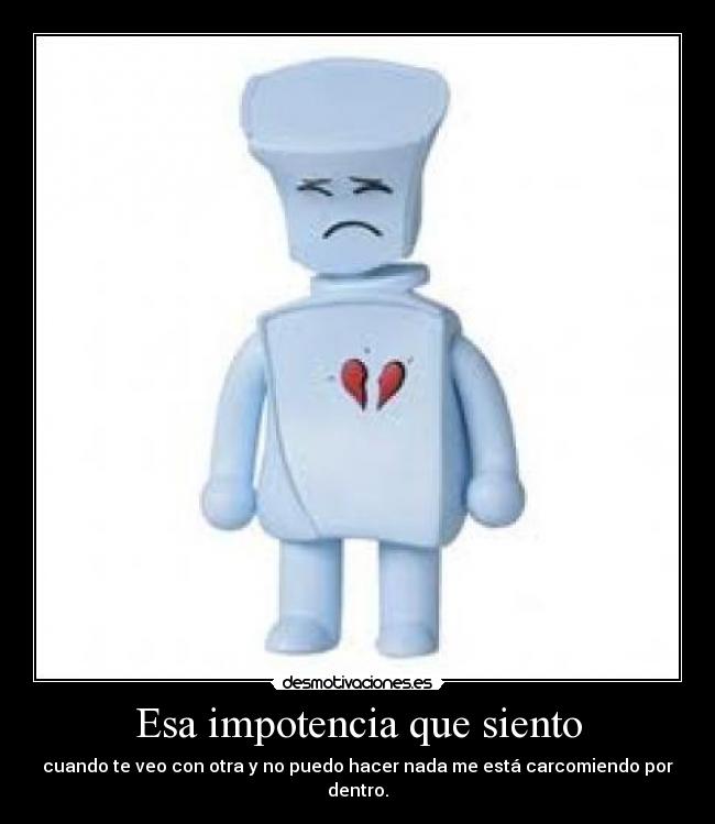 Esa impotencia que siento - cuando te veo con otra y no puedo hacer nada me está carcomiendo por dentro.
