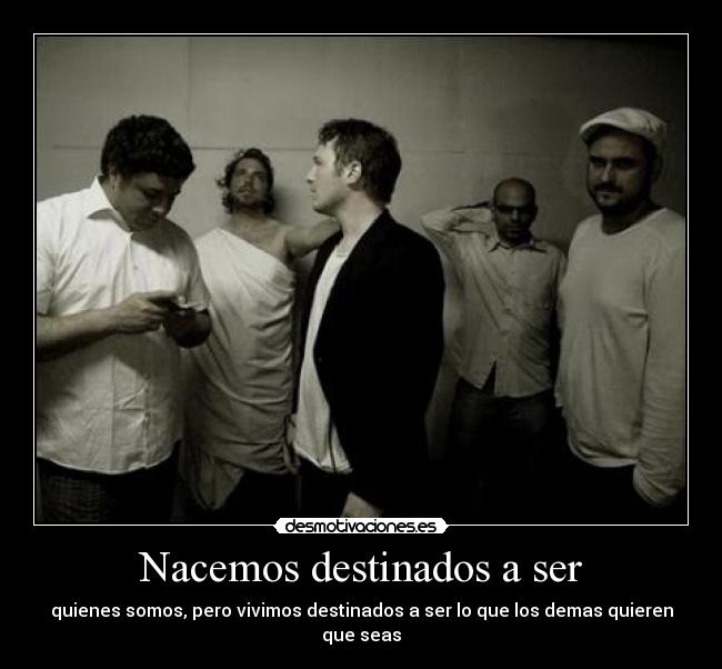 Nacemos destinados a ser - quienes somos, pero vivimos destinados a ser lo que los demas quieren que seas