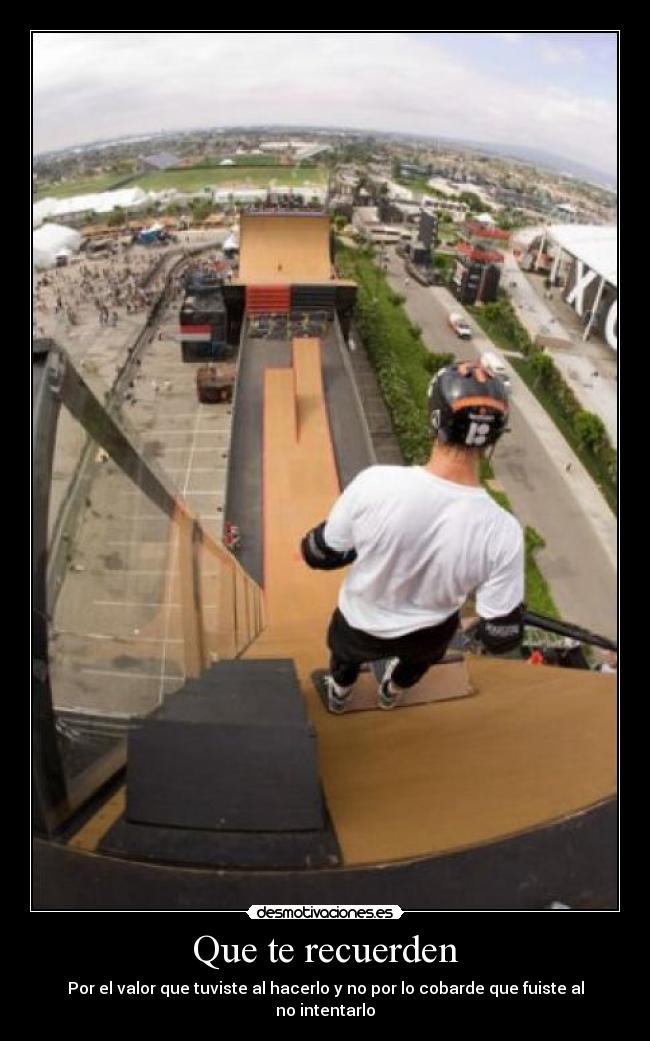 Que te recuerden - Por el valor que tuviste al hacerlo y no por lo cobarde que fuiste al no intentarlo