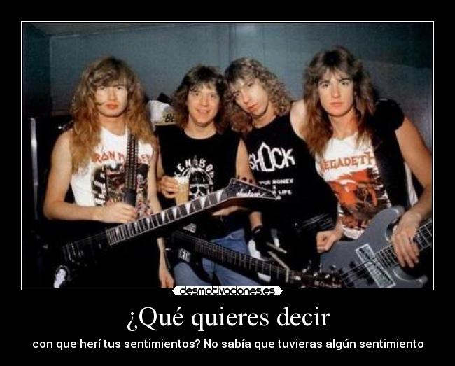 ¿Qué quieres decir - con que herí tus sentimientos? No sabía que tuvieras algún sentimiento