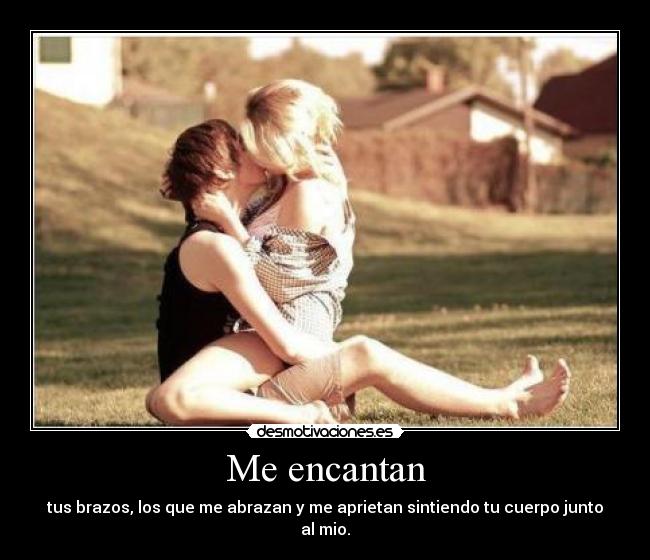 Me encantan - tus brazos, los que me abrazan y me aprietan sintiendo tu cuerpo junto al mio.