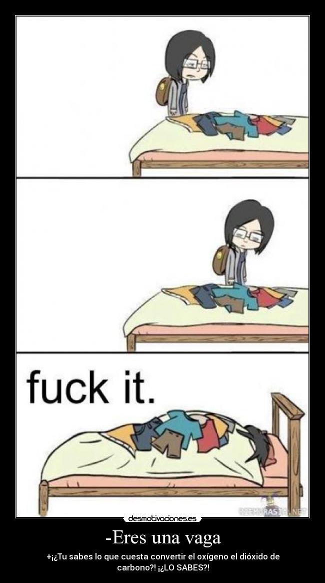 -Eres una vaga - +¡¿Tu sabes lo que cuesta convertir el oxígeno el dióxido de carbono?! ¡¿LO SABES?!