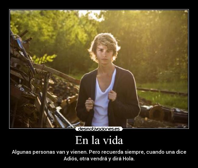 En la vida - Algunas personas van y vienen. Pero recuerda siempre, cuando una dice
Adiós, otra vendrá y dirá Hola.