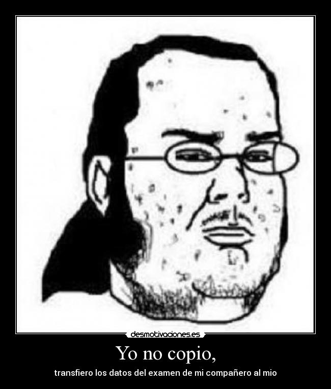 Yo no copio, - transfiero los datos del examen de mi compañero al mio