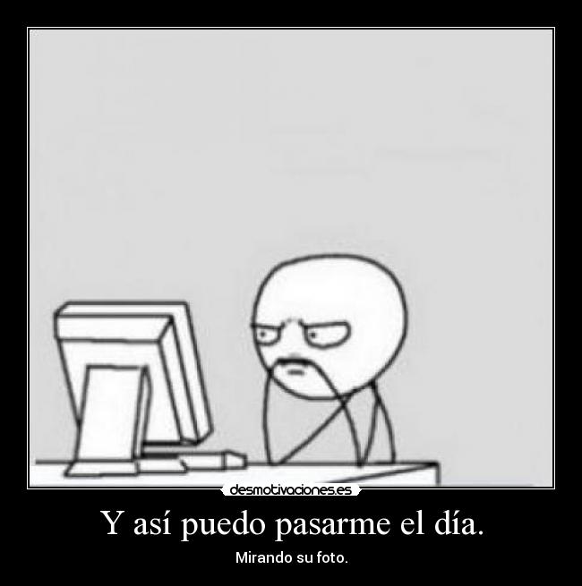 Y así puedo pasarme el día. - Mirando su foto.