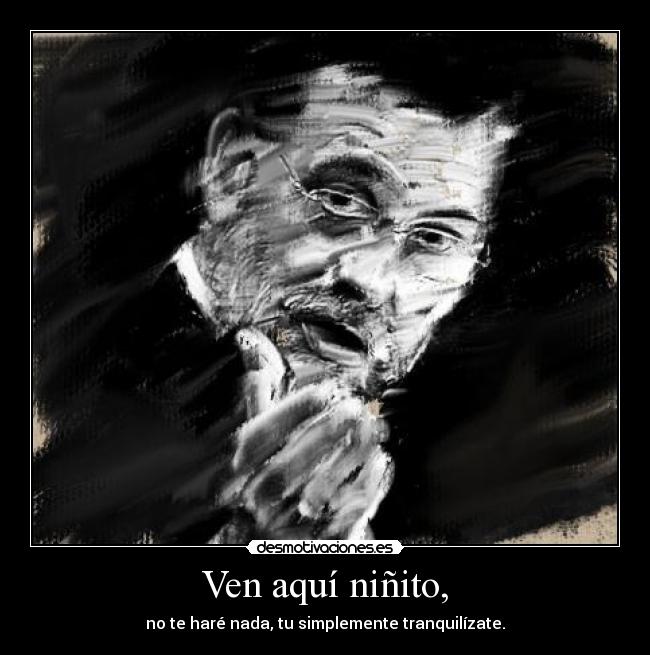 Ven aquí niñito, - no te haré nada, tu simplemente tranquilízate.