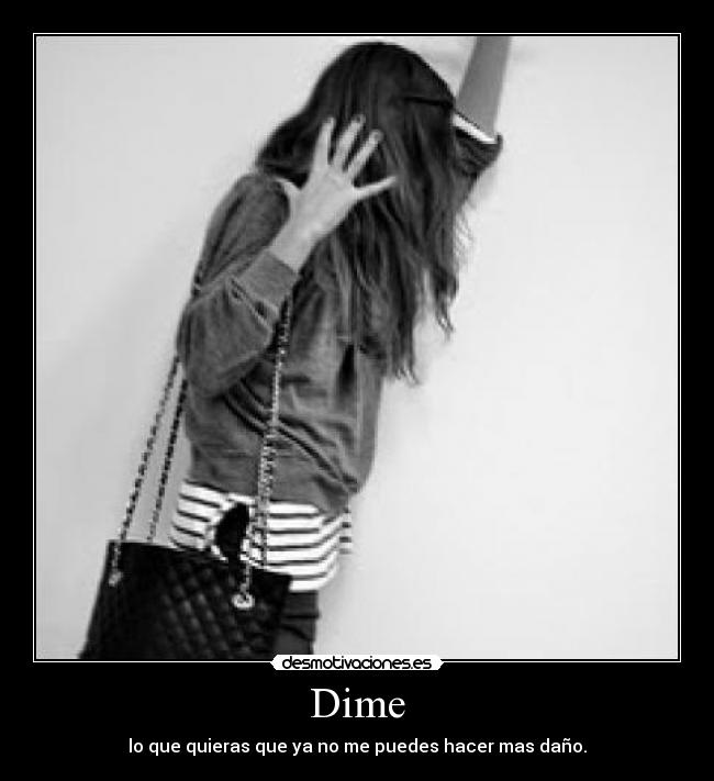 Dime - lo que quieras que ya no me puedes hacer mas daño.
