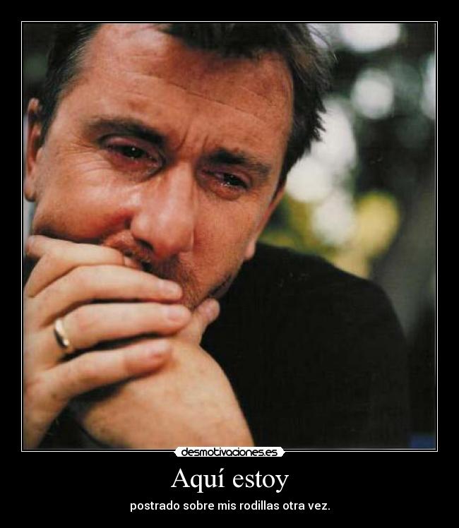 Aquí estoy - postrado sobre mis rodillas otra vez.