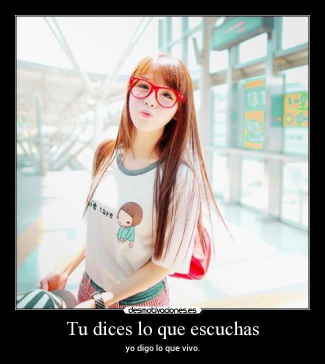 Tu dices lo que escuchas - yo digo lo que vivo.