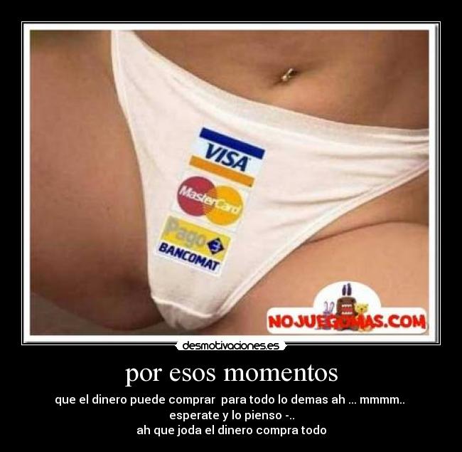 por esos momentos - que el dinero puede comprar para todo lo demas ah ... mmmm..
esperate y lo pienso -..
ah que joda el dinero compra todo