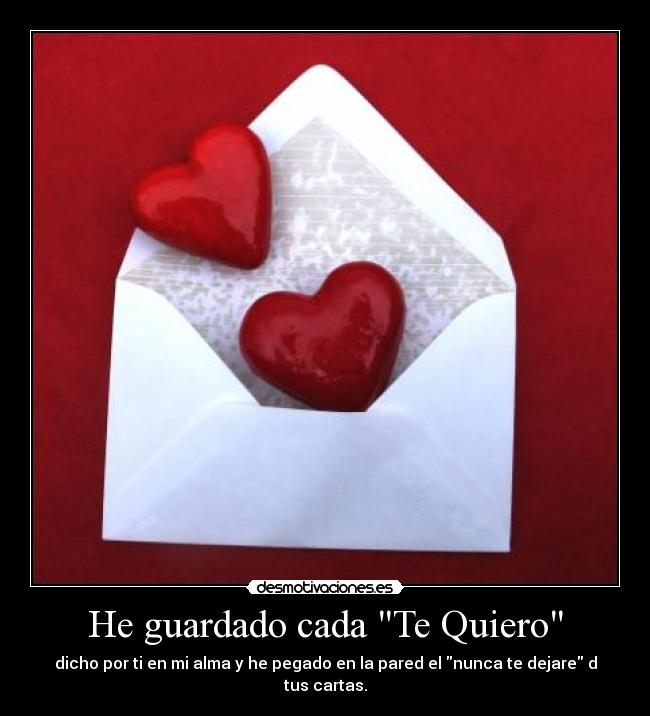He guardado cada Te Quiero - dicho por ti en mi alma y he pegado en la pared el nunca te dejare d tus cartas.