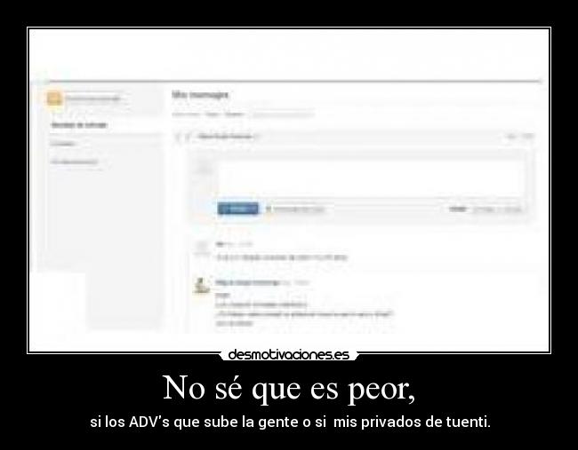 No sé que es peor, - si los ADVs que sube la gente o si mis privados de tuenti.