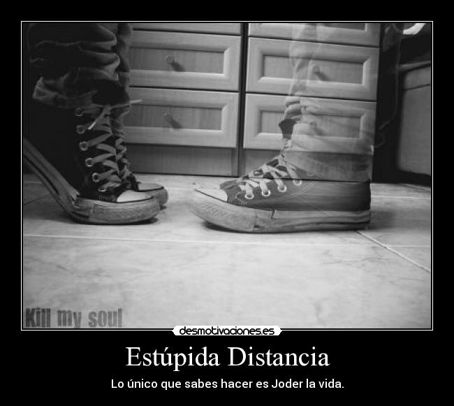 Estúpida Distancia - Lo único que sabes hacer es Joder la vida.