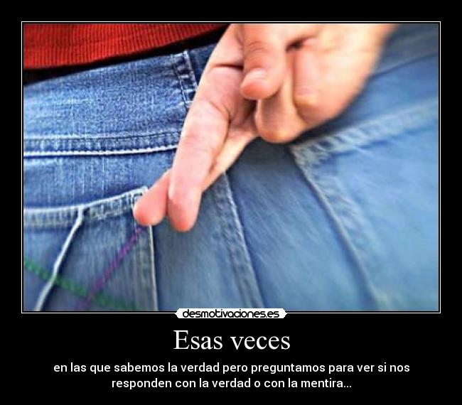 Esas veces - en las que sabemos la verdad pero preguntamos para ver si nos
responden con la verdad o con la mentira...