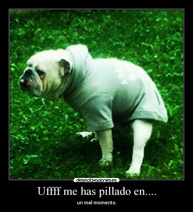 Uffff me has pillado en.... -