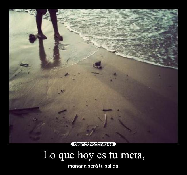 Lo que hoy es tu meta, - mañana será tu salida.