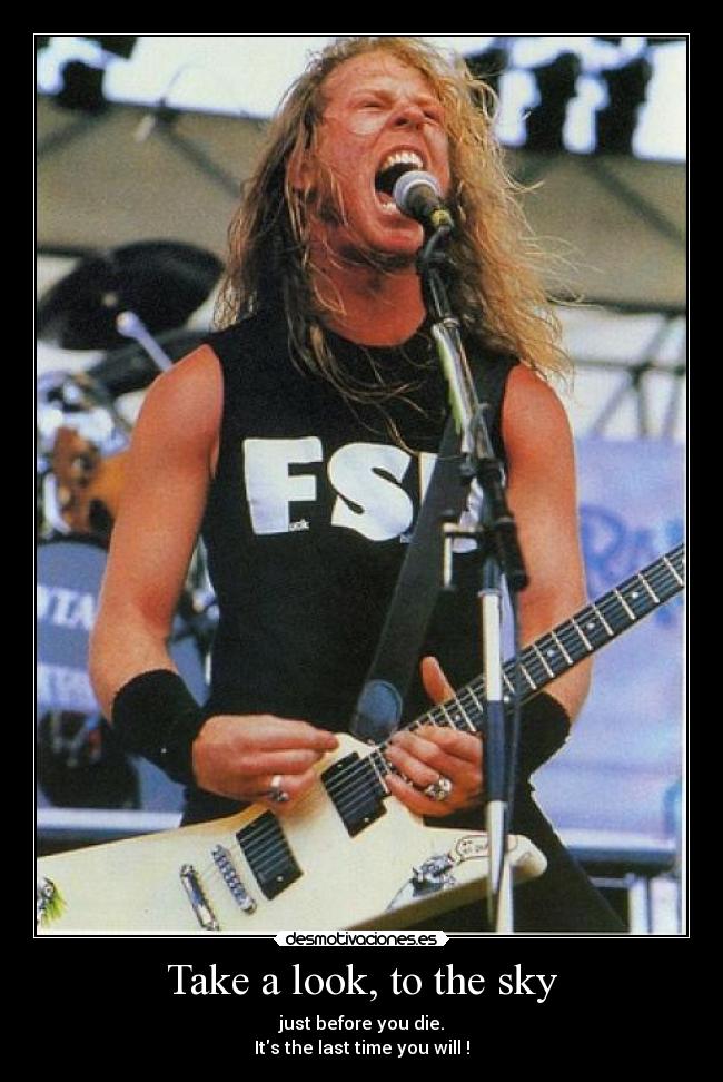 Take a look, to the sky - just before you die.
Its the last time you will !