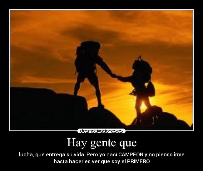 Hay gente que - lucha, que entrega su vida. Pero yo nací CAMPEÓN y no pienso irme
hasta hacerles ver que soy el PRIMERO