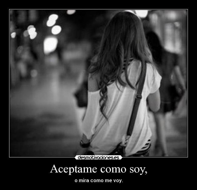 Aceptame como soy, - o mira como me voy.