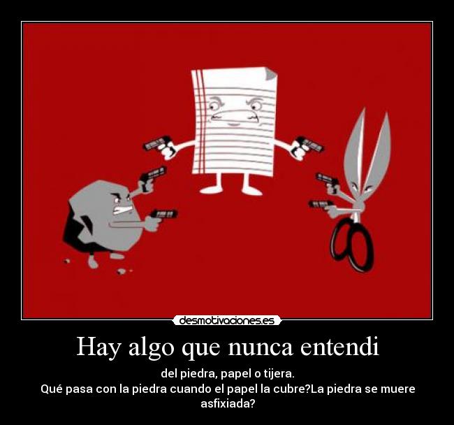 Hay algo que nunca entendi - del piedra, papel o tijera.
Qué pasa con la piedra cuando el papel la cubre?La piedra se muere asfixiada?