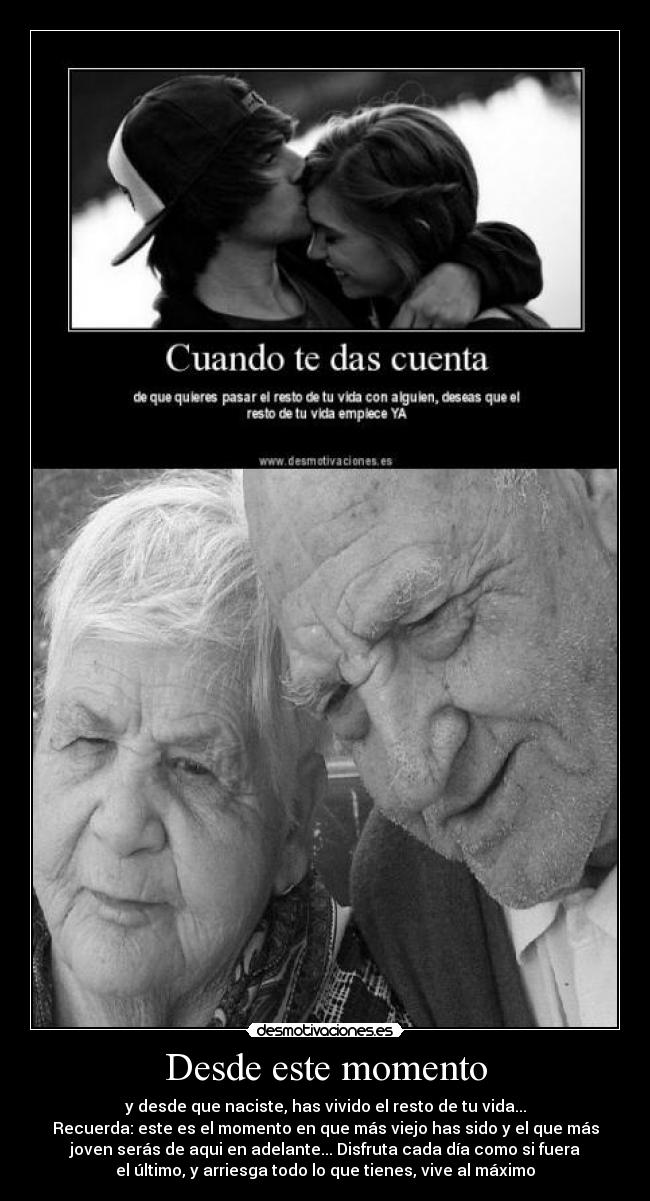 Desde este momento - y desde que naciste, has vivido el resto de tu vida...
Recuerda: este es el momento en que más viejo has sido y el que más
joven serás de aqui en adelante... Disfruta cada día como si fuera
el último, y arriesga todo lo que tienes, vive al máximo