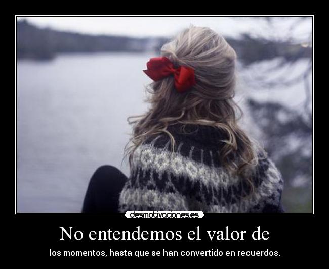 No entendemos el valor de - los momentos, hasta que se han convertido en recuerdos.