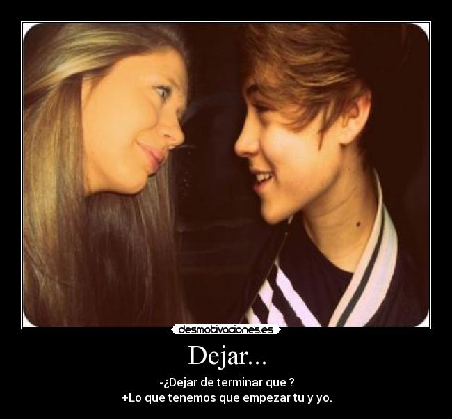 Dejar... - -¿Dejar de terminar que ?
+Lo que tenemos que empezar tu y yo.