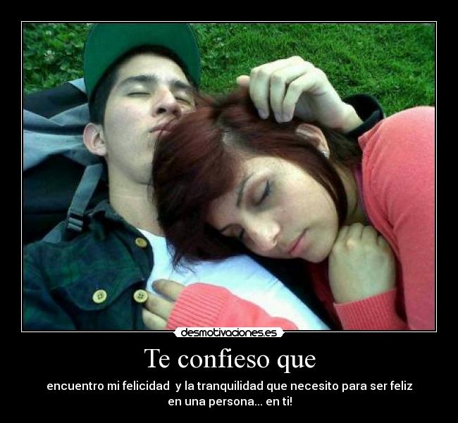 Te confieso que - encuentro mi felicidad y la tranquilidad que necesito para ser feliz
en una persona... en ti!