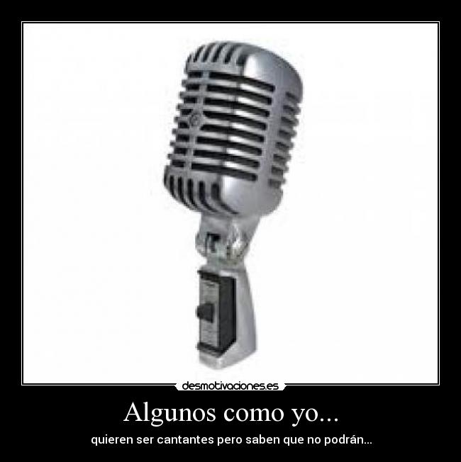 Algunos como yo... - quieren ser cantantes pero saben que no podrán...